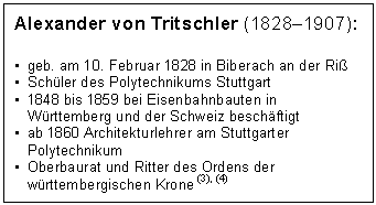 Textfeld: Alexander von Tritschler (18281907):

	geb. am 10. Februar 1828 in Biberach an der Riß
	Schüler des Polytechnikums Stuttgart
	1848 bis 1859 bei Eisenbahnbauten in Württemberg und der Schweiz beschäftigt
	ab 1860 Architekturlehrer am Stuttgarter Polytechnikum
	Oberbaurat und Ritter des Ordens der württembergischen Krone (3), (4)
