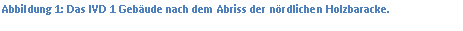 Textfeld: Abbildung 9: Das IVD 1 Gebäude nach dem Abriss der nördlichen Holzbaracke. 